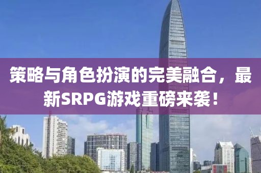 策略與角色扮演的完美融合，最新SRPG游戲重磅來襲！