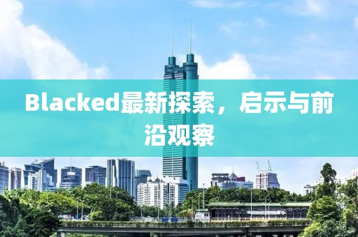 Blacked最新探索，啟示與前沿觀察