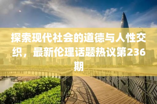 探索現(xiàn)代社會(huì)的道德與人性交織，最新倫理話題熱議第236期