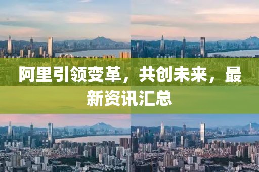 阿里引領變革，共創(chuàng)未來，最新資訊匯總