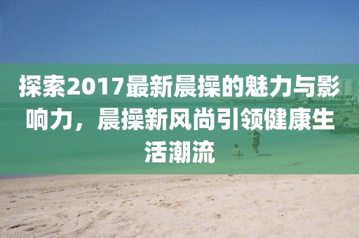 探索2017最新晨操的魅力與影響力，晨操新風(fēng)尚引領(lǐng)健康生活潮流