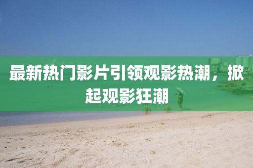 最新熱門影片引領(lǐng)觀影熱潮，掀起觀影狂潮