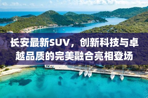 長安最新SUV，創(chuàng)新科技與卓越品質(zhì)的完美融合亮相登場