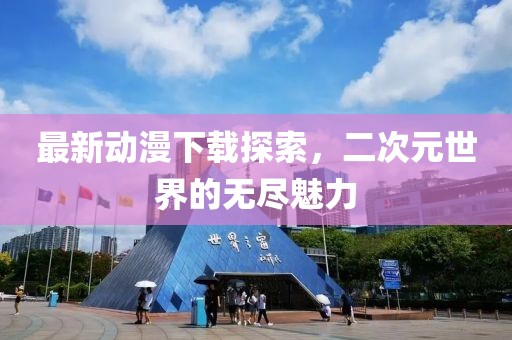 最新動(dòng)漫下載探索，二次元世界的無(wú)盡魅力