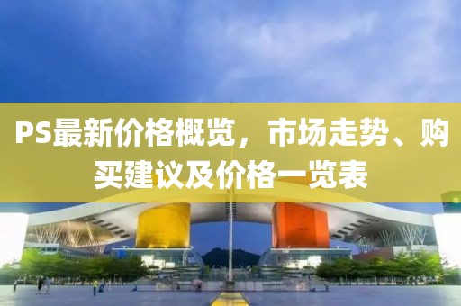 PS最新價(jià)格概覽，市場(chǎng)走勢(shì)、購(gòu)買(mǎi)建議及價(jià)格一覽表