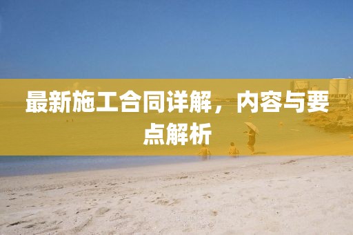 最新施工合同詳解，內(nèi)容與要點(diǎn)解析