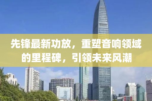 先鋒最新功放，重塑音響領(lǐng)域的里程碑，引領(lǐng)未來風(fēng)潮