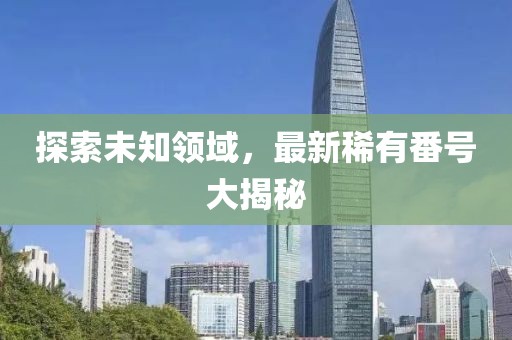 探索未知領(lǐng)域，最新稀有番號(hào)大揭秘