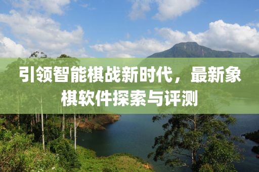 引領智能棋戰(zhàn)新時代，最新象棋軟件探索與評測