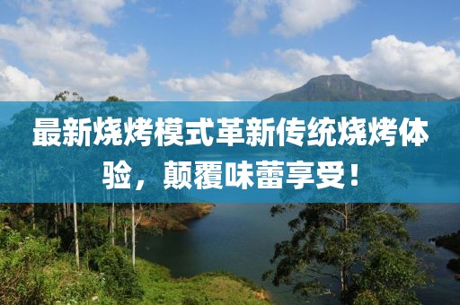 最新燒烤模式革新傳統(tǒng)燒烤體驗，顛覆味蕾享受！
