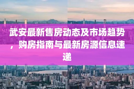 武安最新售房動(dòng)態(tài)及市場(chǎng)趨勢(shì)，購房指南與最新房源信息速遞
