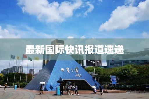最新國(guó)際快訊報(bào)道速遞