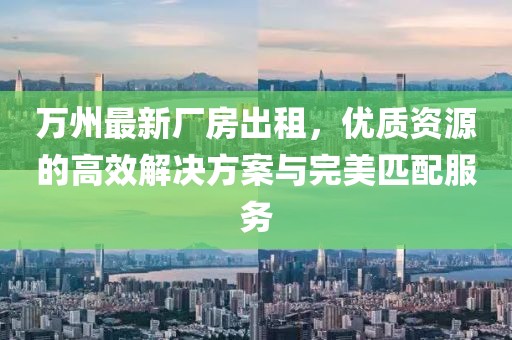 萬州最新廠房出租，優(yōu)質資源的高效解決方案與完美匹配服務