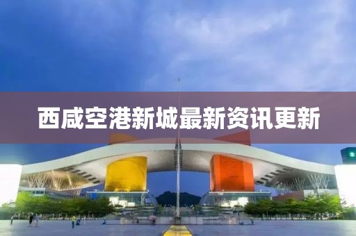 西咸空港新城最新資訊更新