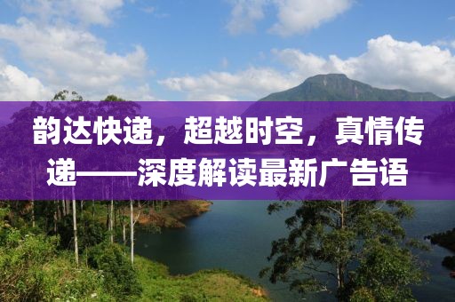 韻達(dá)快遞，超越時(shí)空，真情傳遞——深度解讀最新廣告語