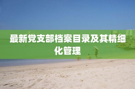 最新黨支部檔案目錄及其精細(xì)化管理