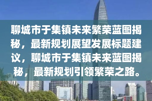 聊城市于集鎮(zhèn)未來(lái)繁榮藍(lán)圖揭秘，最新規(guī)劃展望發(fā)展標(biāo)題建議，聊城市于集鎮(zhèn)未來(lái)藍(lán)圖揭秘，最新規(guī)劃引領(lǐng)繁榮之路。