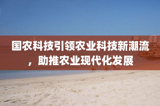 國(guó)農(nóng)科技引領(lǐng)農(nóng)業(yè)科技新潮流，助推農(nóng)業(yè)現(xiàn)代化發(fā)展