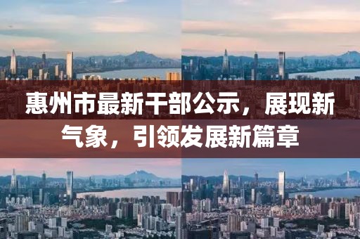 惠州市最新干部公示，展現(xiàn)新氣象，引領(lǐng)發(fā)展新篇章