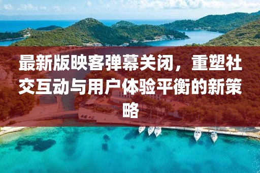 最新版映客彈幕關(guān)閉，重塑社交互動(dòng)與用戶體驗(yàn)平衡的新策略