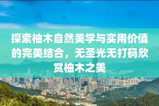 探索柚木自然美學(xué)與實(shí)用價(jià)值的完美結(jié)合，無(wú)圣光無(wú)打碼欣賞柚木之美
