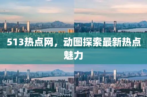 513熱點(diǎn)網(wǎng)，動(dòng)圖探索最新熱點(diǎn)魅力