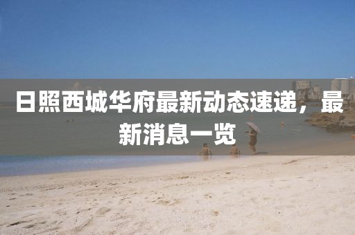 日照西城華府最新動(dòng)態(tài)速遞，最新消息一覽