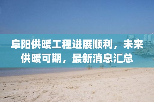 阜陽供暖工程進(jìn)展順利，未來供暖可期，最新消息匯總