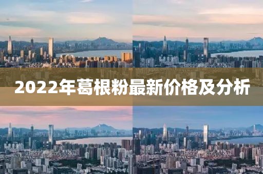 2022年葛根粉最新價(jià)格及分析