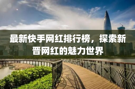 最新快手網(wǎng)紅排行榜，探索新晉網(wǎng)紅的魅力世界