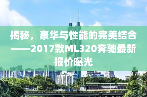 揭秘，豪華與性能的完美結合——2017款ML320奔馳最新報價曝光
