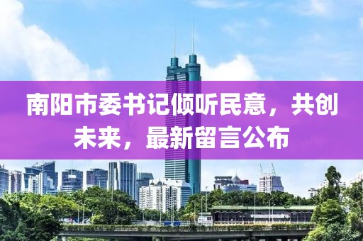 南陽市委書記傾聽民意，共創(chuàng)未來，最新留言公布