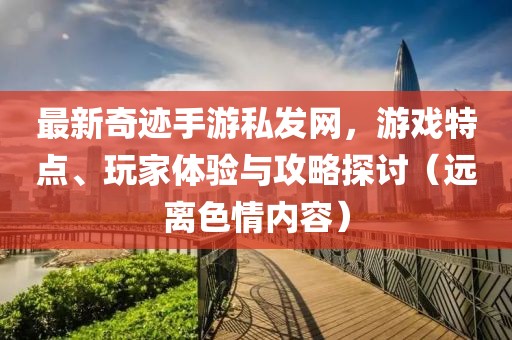 最新奇跡手游私發(fā)網(wǎng)，游戲特點(diǎn)、玩家體驗(yàn)與攻略探討（遠(yuǎn)離色情內(nèi)容）