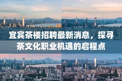 宜賓茶樓招聘最新消息，探尋茶文化職業(yè)機(jī)遇的啟程點(diǎn)