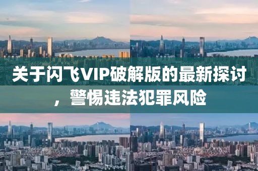 關(guān)于閃飛VIP破解版的最新探討，警惕違法犯罪風(fēng)險