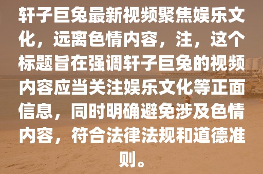 軒子巨兔最新視頻聚焦娛樂文化，遠(yuǎn)離色情內(nèi)容，注，這個(gè)標(biāo)題旨在強(qiáng)調(diào)軒子巨兔的視頻內(nèi)容應(yīng)當(dāng)關(guān)注娛樂文化等正面信息，同時(shí)明確避免涉及色情內(nèi)容，符合法律法規(guī)和道德準(zhǔn)則。