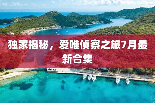 獨家揭秘，愛唯偵察之旅7月最新合集