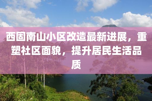 西固南山小區(qū)改造最新進(jìn)展，重塑社區(qū)面貌，提升居民生活品質(zhì)
