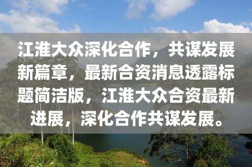 江淮大眾深化合作，共謀發(fā)展新篇章，最新合資消息透露標(biāo)題簡(jiǎn)潔版，江淮大眾合資最新進(jìn)展，深化合作共謀發(fā)展。