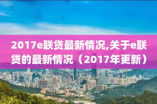2017e聯(lián)貸最新情況,關(guān)于e聯(lián)貸的最新情況（2017年更新）