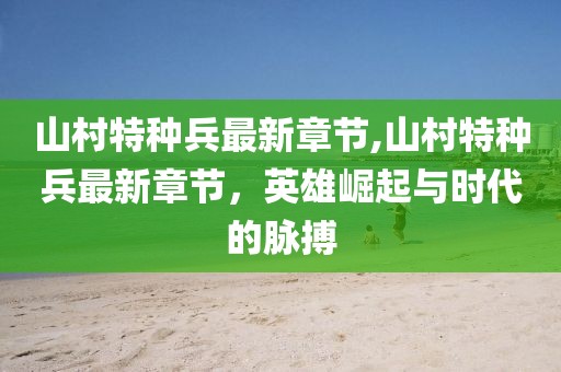 山村特種兵最新章節(jié),山村特種兵最新章節(jié)，英雄崛起與時(shí)代的脈搏