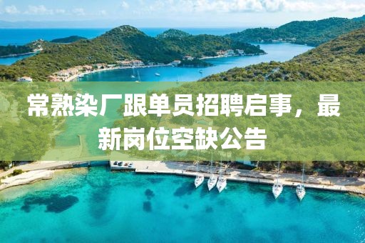 常熟染廠跟單員招聘啟事，最新崗位空缺公告
