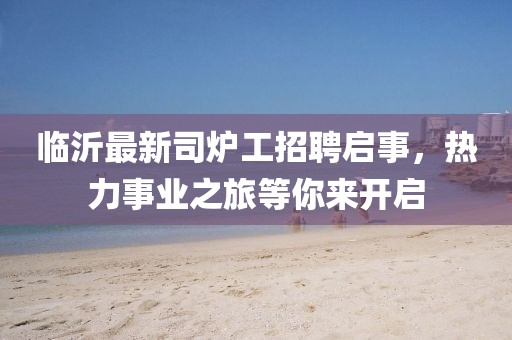 臨沂最新司爐工招聘啟事，熱力事業(yè)之旅等你來開啟