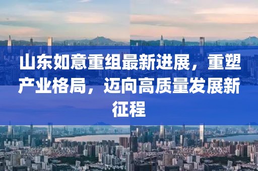 山東如意重組最新進(jìn)展，重塑產(chǎn)業(yè)格局，邁向高質(zhì)量發(fā)展新征程