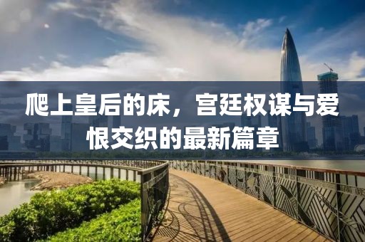 爬上皇后的床，宮廷權(quán)謀與愛恨交織的最新篇章