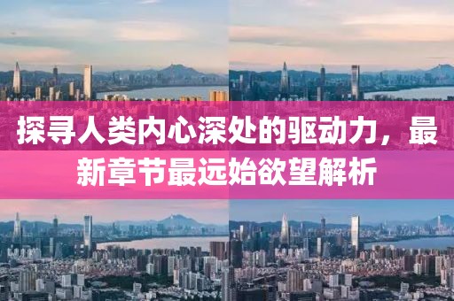 探尋人類內(nèi)心深處的驅(qū)動力，最新章節(jié)最遠始欲望解析