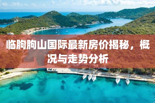 臨朐朐山國(guó)際最新房?jī)r(jià)揭秘，概況與走勢(shì)分析