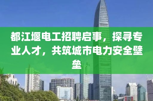 都江堰電工招聘啟事，探尋專業(yè)人才，共筑城市電力安全壁壘