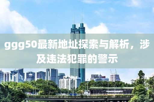 ggg50最新地址探索與解析，涉及違法犯罪的警示