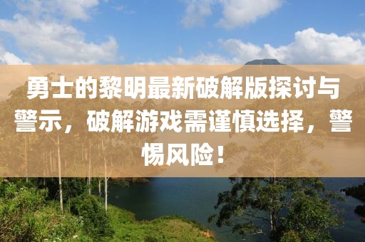 勇士的黎明最新破解版探討與警示，破解游戲需謹(jǐn)慎選擇，警惕風(fēng)險(xiǎn)！